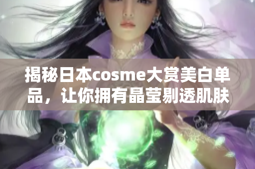 揭秘日本cosme大赏美白单品，让你拥有晶莹剔透肌肤