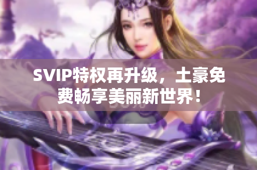 SVIP特权再升级，土豪免费畅享美丽新世界！