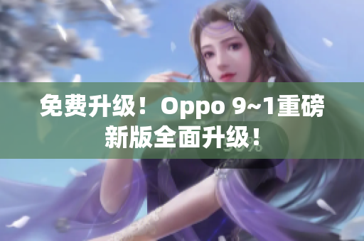 免费升级！Oppo 9~1重磅新版全面升级！