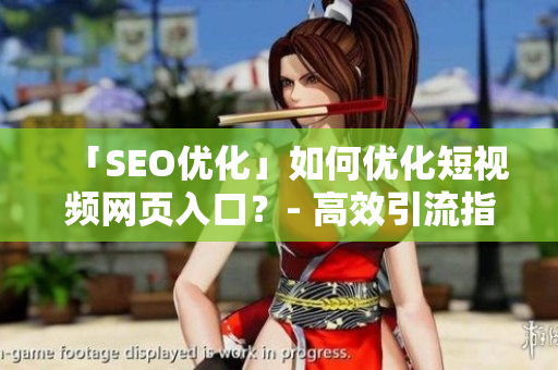 「SEO优化」如何优化短视频网页入口？- 高效引流指南