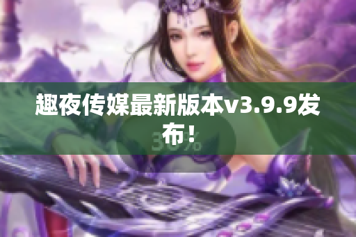 趣夜传媒最新版本v3.9.9发布！