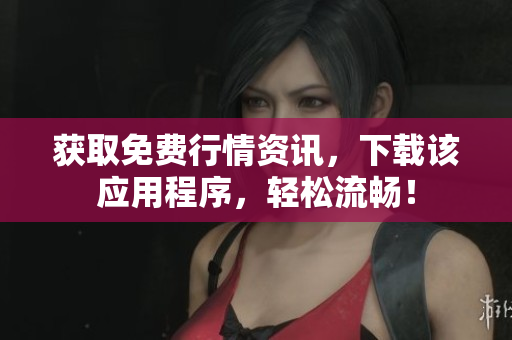 获取免费行情资讯，下载该应用程序，轻松流畅！