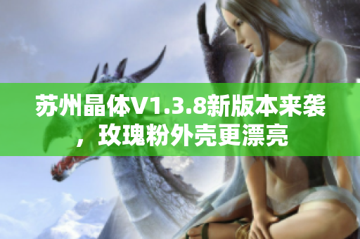 苏州晶体V1.3.8新版本来袭，玫瑰粉外壳更漂亮