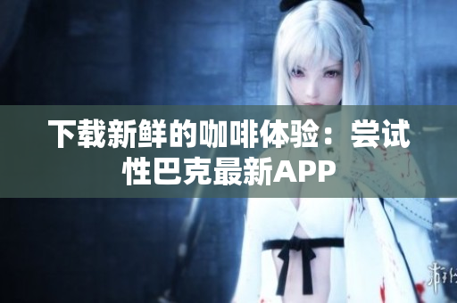 下载新鲜的咖啡体验：尝试性巴克最新APP