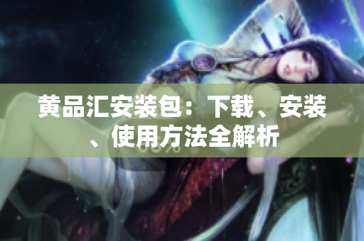 黄品汇安装包：下载、安装、使用方法全解析
