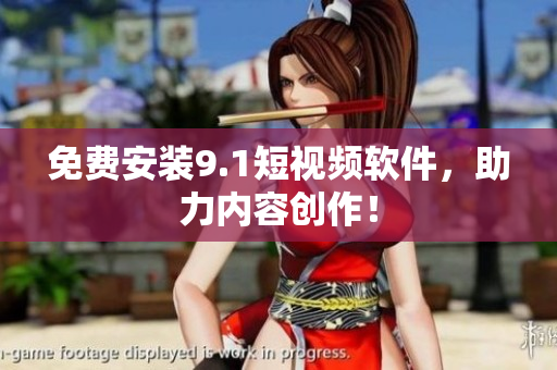 免费安装9.1短视频软件，助力内容创作！