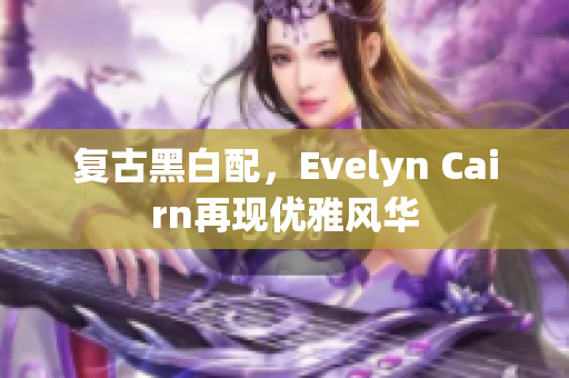 复古黑白配，Evelyn Cairn再现优雅风华