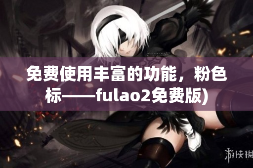 免费使用丰富的功能，粉色标——fulao2免费版)