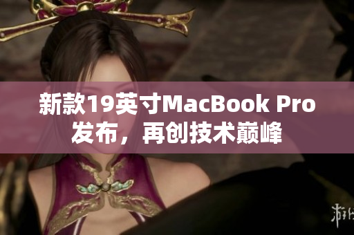 新款19英寸MacBook Pro发布，再创技术巅峰