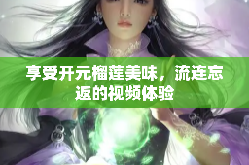 享受开元榴莲美味，流连忘返的视频体验