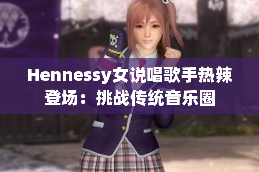 Hennessy女说唱歌手热辣登场：挑战传统音乐圈