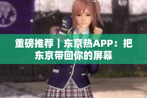重磅推荐｜东京热APP：把东京带回你的屏幕