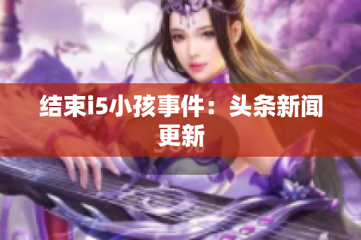 结束i5小孩事件：头条新闻更新