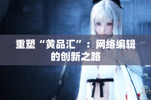 重塑“黄品汇”：网络编辑的创新之路