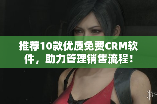 推荐10款优质免费CRM软件，助力管理销售流程！