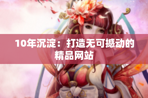 10年沉淀：打造无可撼动的精品网站