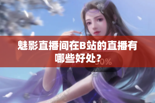 魅影直播间在B站的直播有哪些好处？