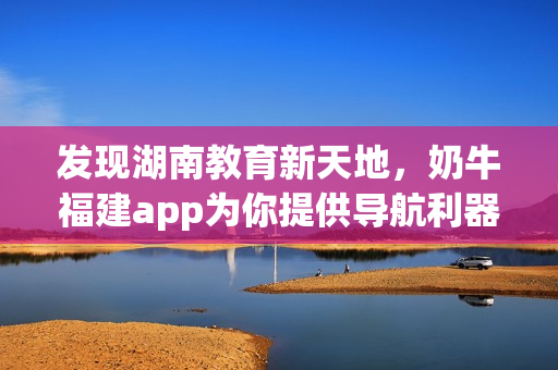 发现湖南教育新天地，奶牛福建app为你提供导航利器