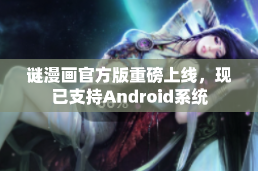 谜漫画官方版重磅上线，现已支持Android系统