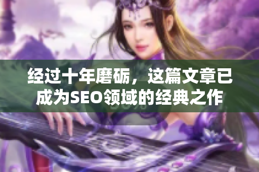 经过十年磨砺，这篇文章已成为SEO领域的经典之作