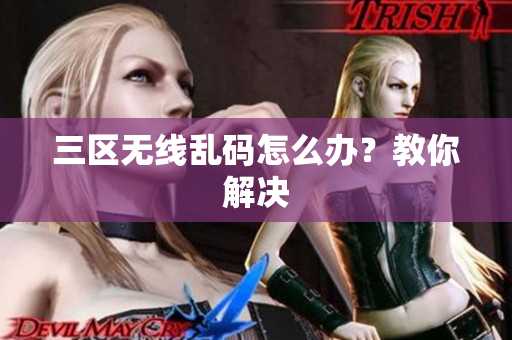 三区无线乱码怎么办？教你解决