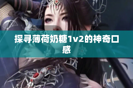 探寻薄荷奶糖1v2的神奇口感