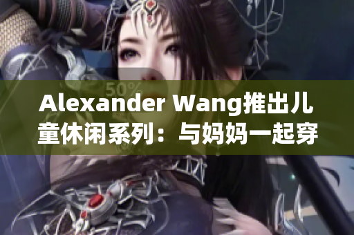 Alexander Wang推出儿童休闲系列：与妈妈一起穿搭。