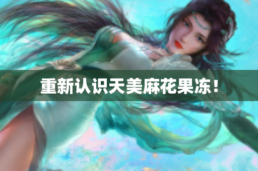 重新认识天美麻花果冻！