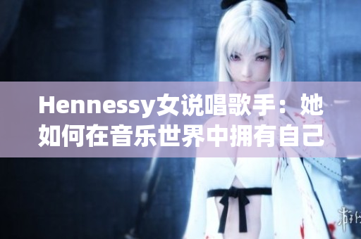 Hennessy女说唱歌手：她如何在音乐世界中拥有自己的位置？