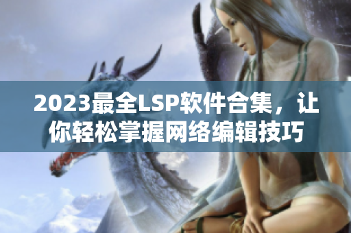 2023最全LSP软件合集，让你轻松掌握网络编辑技巧