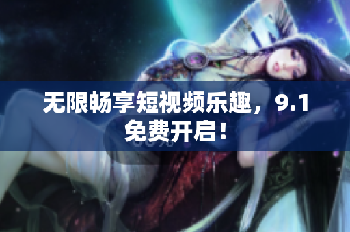 无限畅享短视频乐趣，9.1免费开启！