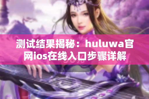 测试结果揭秘：huluwa官网ios在线入口步骤详解