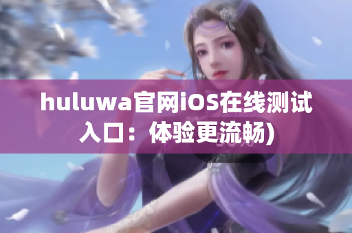 huluwa官网iOS在线测试入口：体验更流畅)