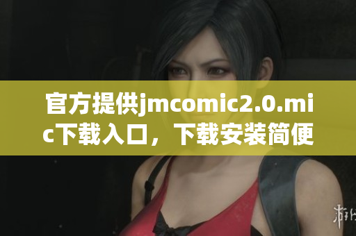 官方提供jmcomic2.0.mic下载入口，下载安装简便快捷