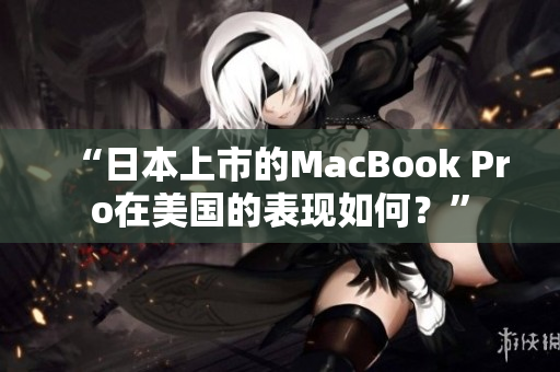 “日本上市的MacBook Pro在美国的表现如何？”