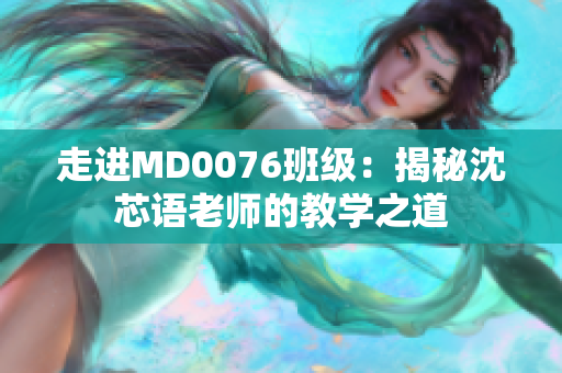 走进MD0076班级：揭秘沈芯语老师的教学之道