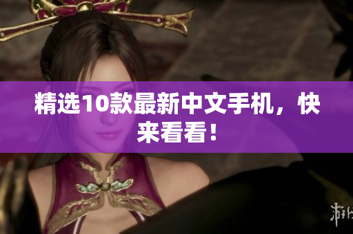 精选10款最新中文手机，快来看看！