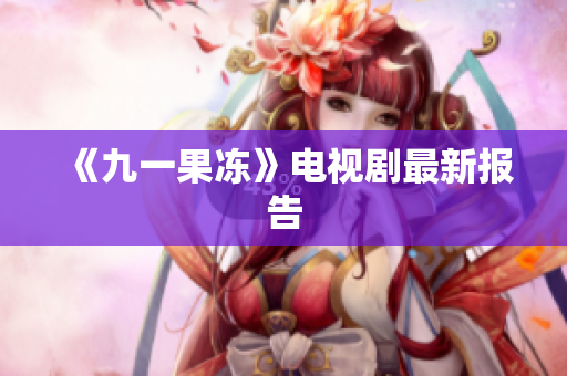 《九一果冻》电视剧最新报告