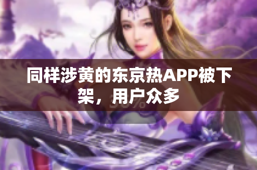 同样涉黄的东京热APP被下架，用户众多