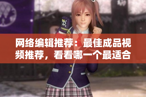 网络编辑推荐：最佳成品视频推荐，看看哪一个最适合您！