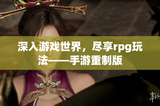 深入游戏世界，尽享rpg玩法——手游重制版