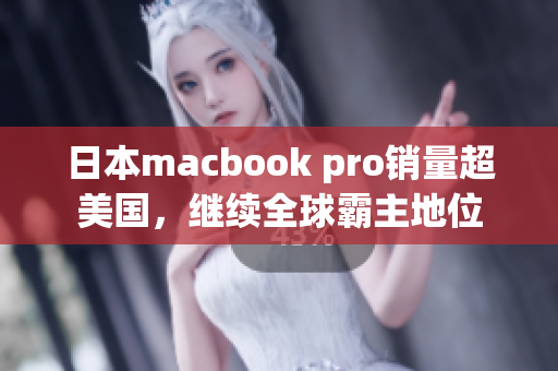 日本macbook pro销量超美国，继续全球霸主地位