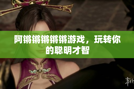 阿锵锵锵锵锵游戏，玩转你的聪明才智