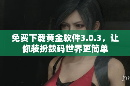 免费下载黄金软件3.0.3，让你装扮数码世界更简单