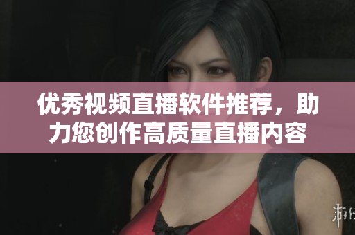 优秀视频直播软件推荐，助力您创作高质量直播内容