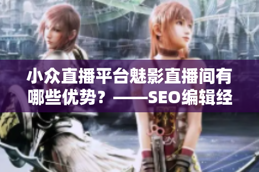 小众直播平台魅影直播间有哪些优势？——SEO编辑经验分享