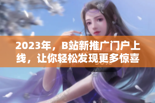 2023年，B站新推广门户上线，让你轻松发现更多惊喜！