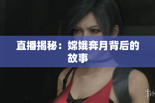 直播揭秘：嫦娥奔月背后的故事