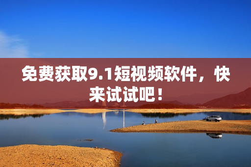 免费获取9.1短视频软件，快来试试吧！