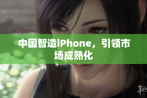 中国智造iPhone，引领市场成熟化